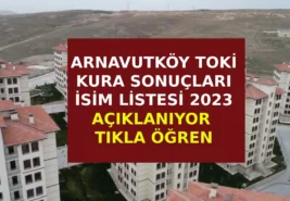 Arnavutköy TOKİ kura çekimi sonuçları ne zaman açıklanıyor? 2023 yılı toki kura çekimi.